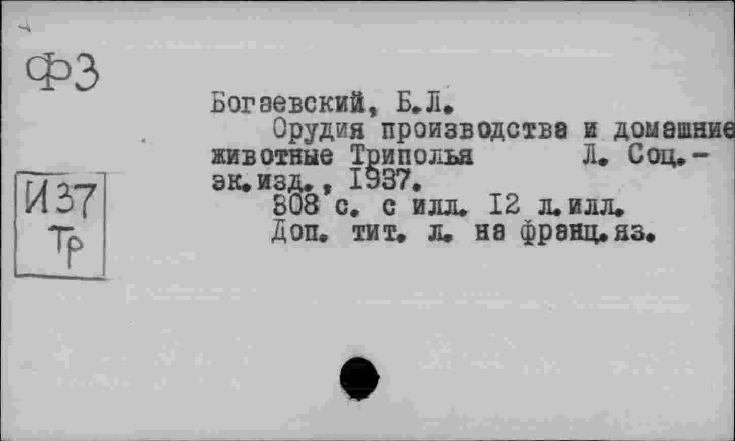 ﻿Богаевский, Б,Ji.
Орудия производства и до; животные Триполья Л. С эк. изд., 1937.
308 с. с илл. 12 л. илл.
Доп. тит. л. на франц.яз,